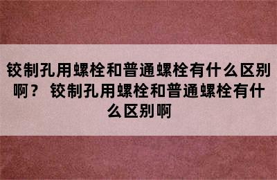 铰制孔用螺栓和普通螺栓有什么区别啊？ 铰制孔用螺栓和普通螺栓有什么区别啊